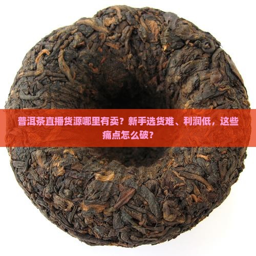 普洱茶直播货源哪里有卖 普洱茶直播货源哪里有卖
