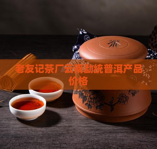 云南省勐统老友记茶厂产品价格