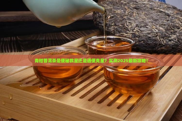 青柑普洱茶便秘能喝吗还是通便