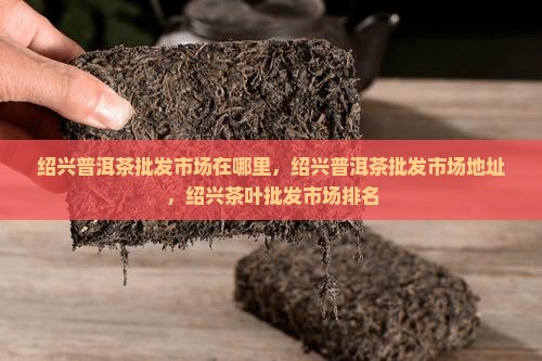 绍兴普洱茶批发市场 绍兴普洱茶批发市场