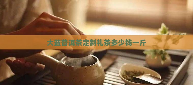 大益普洱茶定制礼茶多少钱