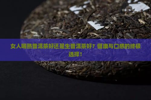女人喝熟普洱茶好还是生晋茶好