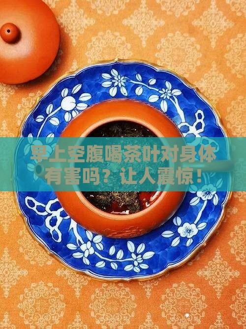 早上空腹喝茶叶对身体有害吗