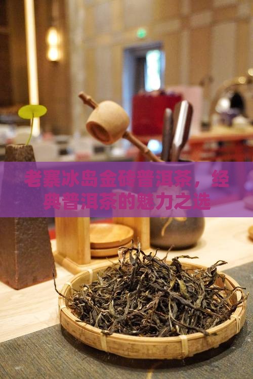 老寨冰岛金砖普洱茶