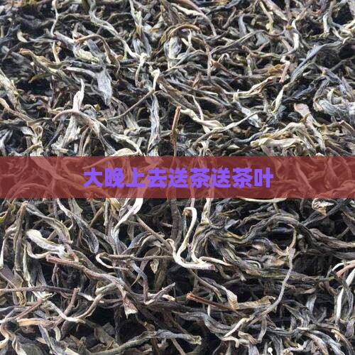 大晚上去送茶叶