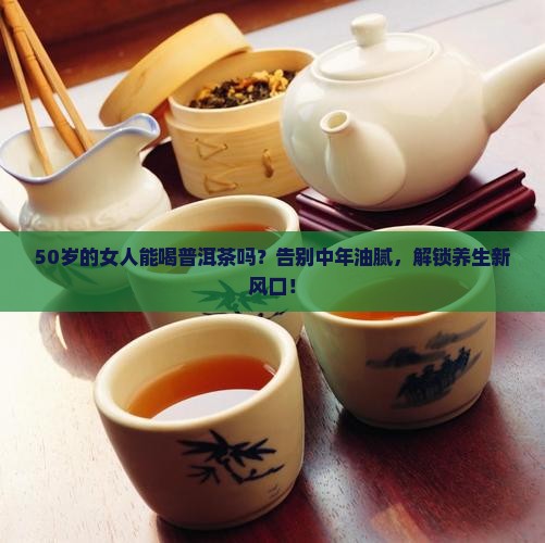 50岁的女人能喝普洱茶吗
