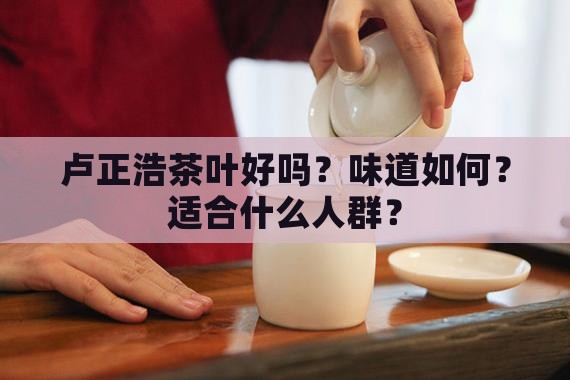 卢正浩茶叶好吗卢正浩茶叶凉吗