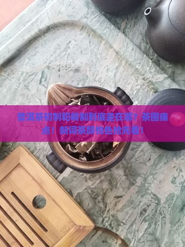 普洱茶初制与精制的区别