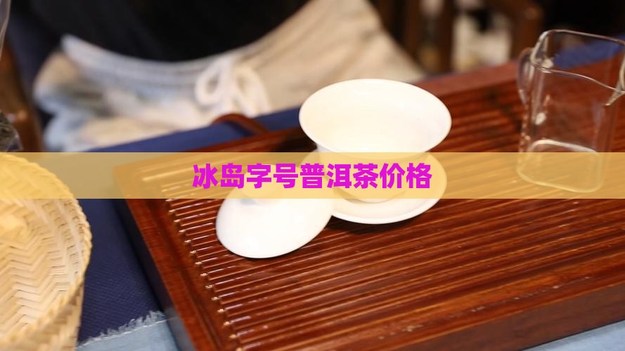 冰岛俸字号茶价格