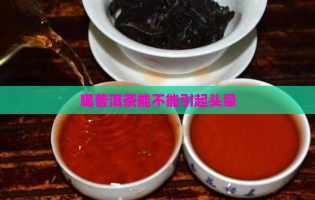 喝普洱茶能不能引起头晕 喝普洱茶能不能引起头晕