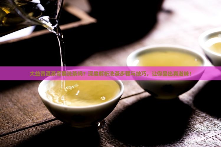 大益普洱茶需要洗茶吗