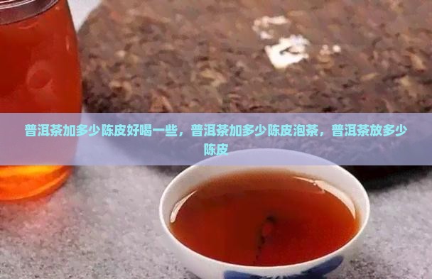 普洱茶加多少陈皮好喝一些