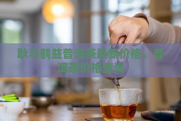 耿马鹤益普洱茶最新价格