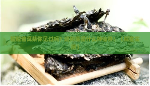 有一种普洱茶是颗粒的