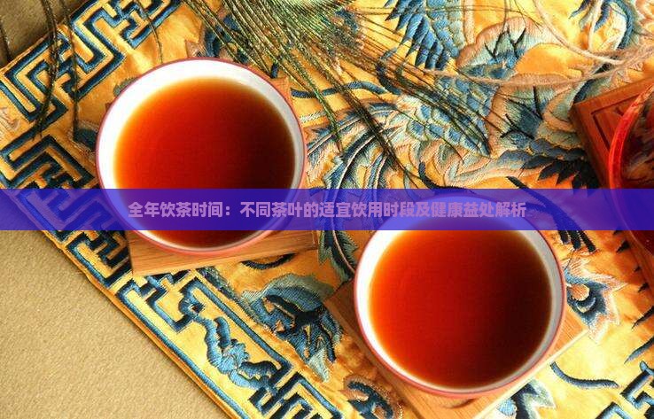 全年饮茶时间:不同茶叶的适宜饮用时段及健康益处解析 全年饮茶时间:不同茶叶的适宜饮用时段及健康益处解析