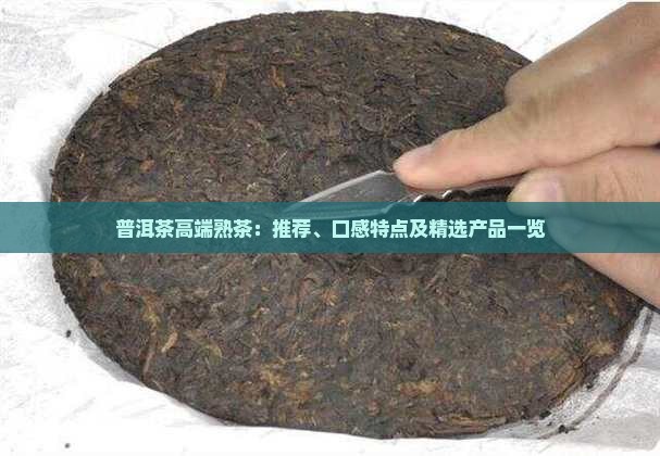普洱茶高端熟茶：推荐、口感特点及精选产品一览