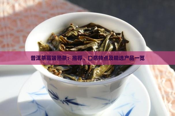 普洱茶高端熟茶：推荐、口感特点及精选产品一览