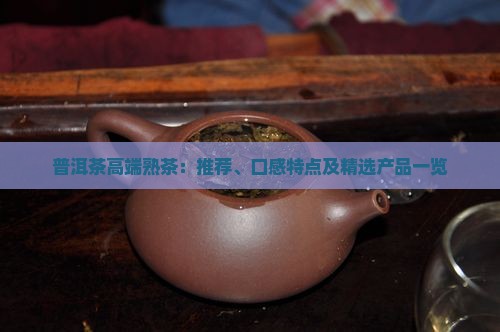 普洱茶高端熟茶：推荐、口感特点及精选产品一览