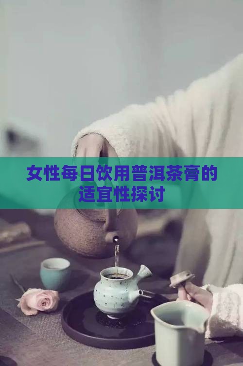 女性每日饮用普洱茶膏的适宜性探讨
