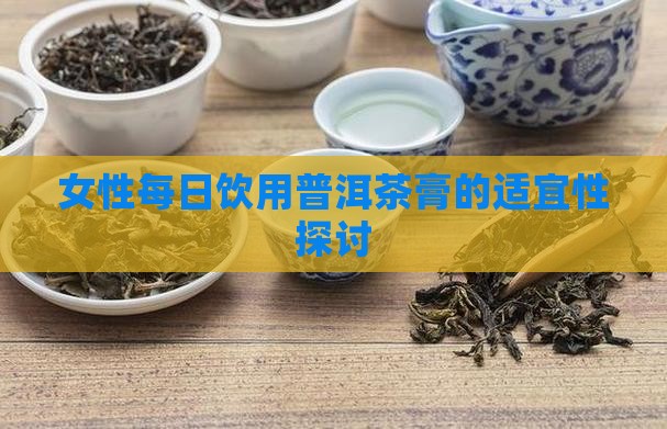 女性每日饮用普洱茶膏的适宜性探讨