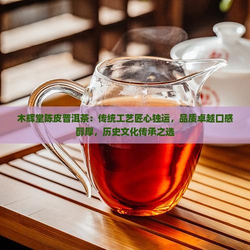 木辉堂陈皮普洱茶：传统工艺匠心独运，品质卓越口感醇厚，历史文化传承之选
