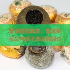 普洱搭配陈皮：普洱茶可以与橘子皮同泡探讨其功效