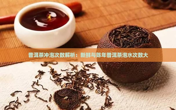 普洱茶冲泡次数解析：新鲜与陈年普洱茶泡水次数大