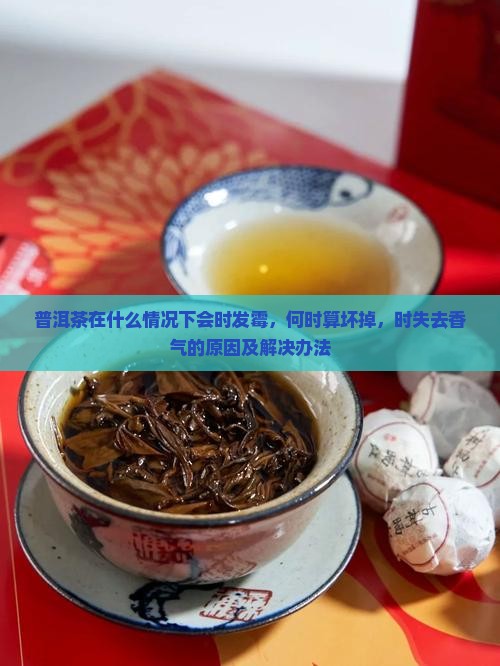 普洱茶在什么情况下会时发霉，何时算坏掉，时失去香气的原因及解决办法