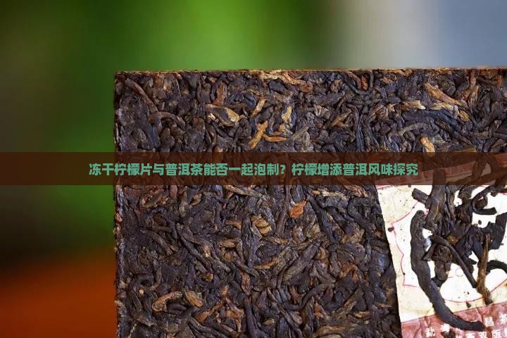 冻干柠檬片与普洱茶能否一起泡制？柠檬增添普洱风味探究