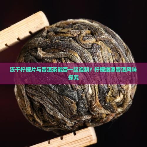 冻干柠檬片与普洱茶能否一起泡制？柠檬增添普洱风味探究