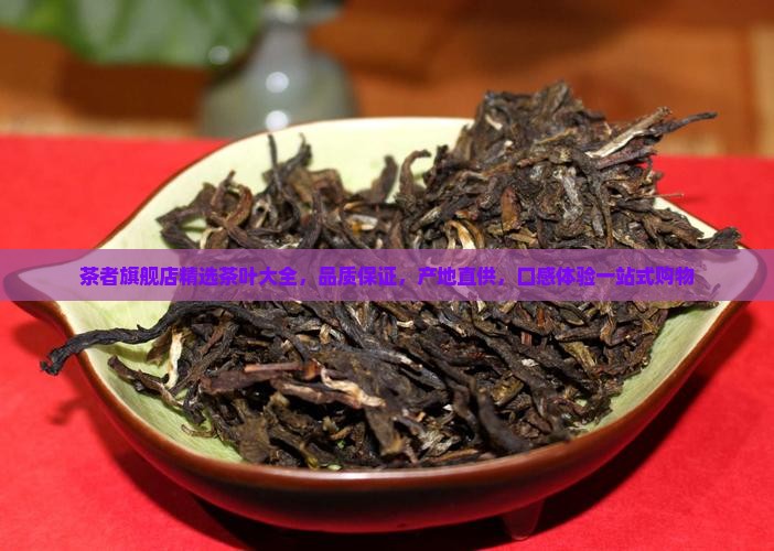 茶者旗舰店精选茶叶大全，品质保证，产地直供，口感体验一站式购物