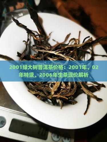 2001绿大树普洱茶价格：2001年、02年特级、2006年生茶现价解析