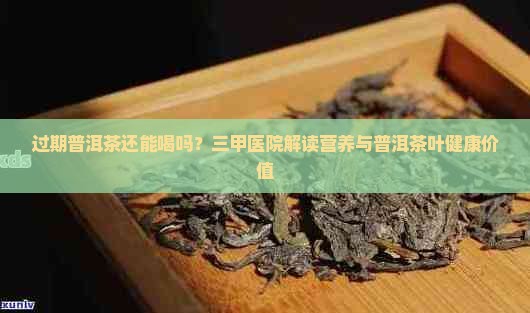 过期普洱茶还能喝吗？三甲医院解读营养与普洱茶叶健康价值