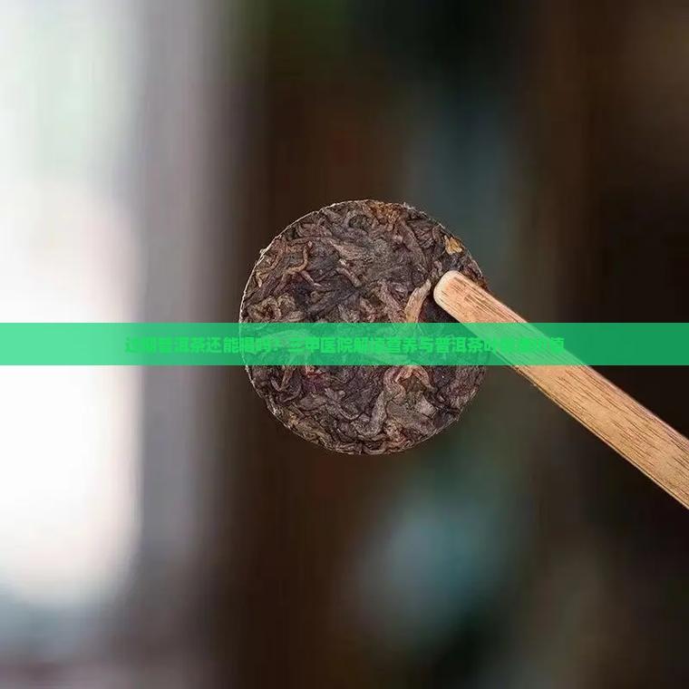 过期普洱茶还能喝吗？三甲医院解读营养与普洱茶叶健康价值
