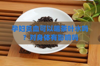 孕妇贫血可以喝茶叶水吗？对身体有影响吗