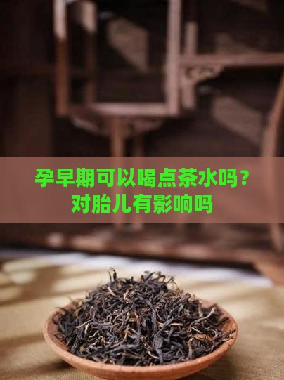 孕早期可以喝点茶水吗？对胎儿有影响吗