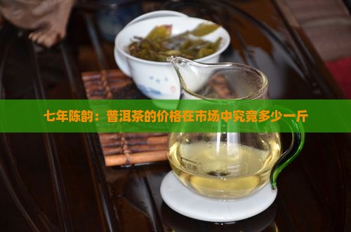 七年陈韵：普洱茶的价格在市场中究竟多少一斤