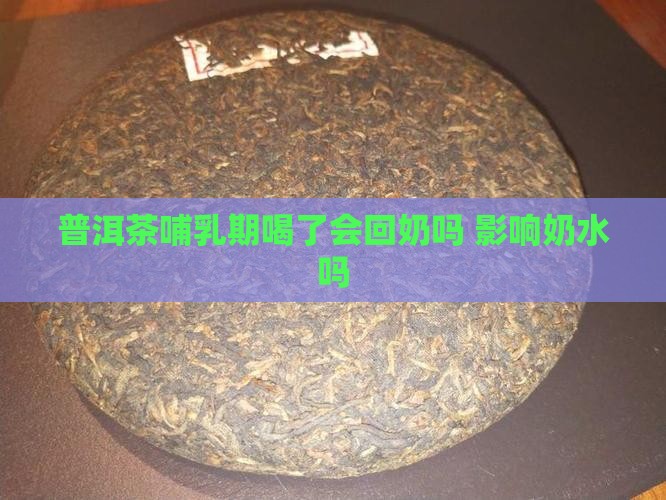 普洱茶哺乳期喝了会回奶吗 影响奶水吗