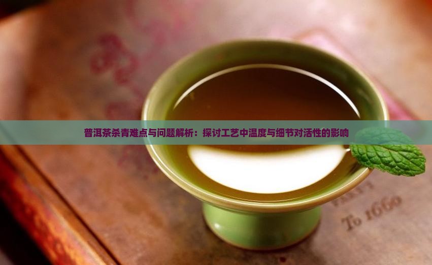 普洱茶杀青难点与问题解析：探讨工艺中温度与细节对活性的影响