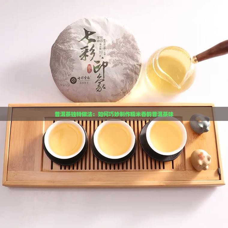 普洱茶独特做法：如何巧妙制作糯米香韵普洱茶味