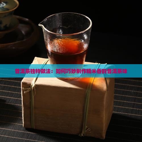 普洱茶独特做法：如何巧妙制作糯米香韵普洱茶味