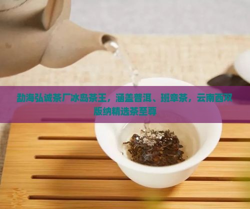 勐海弘诚茶厂冰岛茶王，涵盖普洱、班章茶，云南西双版纳精选茶至尊