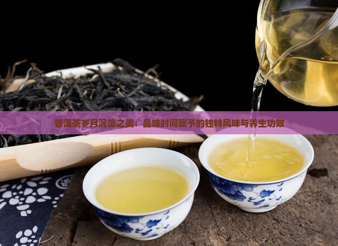 普洱茶岁月沉淀之美：品味时间赋予的独特风味与养生功效
