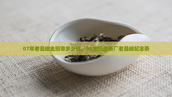 07年老曼峨金班章多少钱，05年班章茶厂老曼峨纪念茶