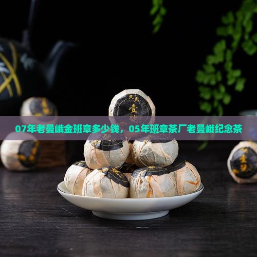07年老曼峨金班章多少钱，05年班章茶厂老曼峨纪念茶