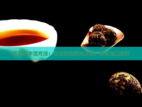 普洱茶冲泡方法：普洱精髓释放之道，效果佳口感醇