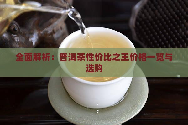 全面解析：普洱茶性价比之王价格一览与选购