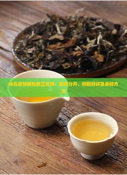 冰岛茶饼很松散正常吗：如何分开、辨别好坏及弄碎方法
