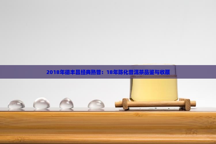 2018年德丰昌经典熟普：18年陈化普洱茶品鉴与收藏