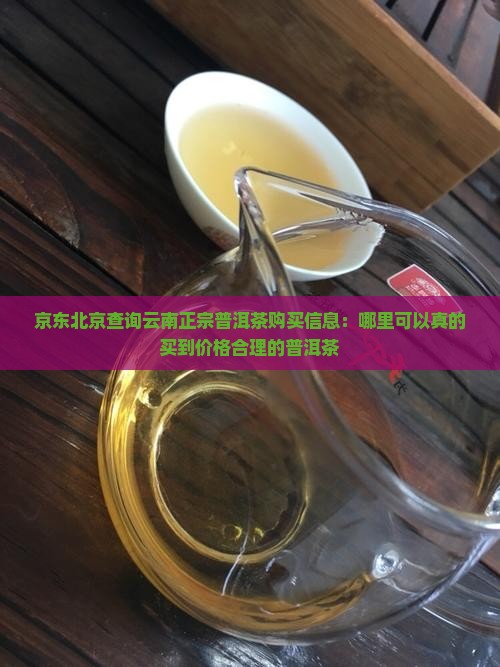 京东北京查询云南正宗普洱茶购买信息：哪里可以真的买到价格合理的普洱茶